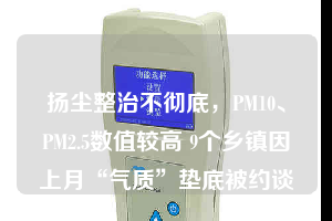 揚(yáng)塵整治不徹底，PM10、PM2.5數(shù)值較高 9個(gè)鄉(xiāng)鎮(zhèn)因上月“氣質(zhì)”墊底被約談